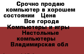 Срочно продаю компьютер в хорошем состоянии › Цена ­ 25 000 - Все города Компьютеры и игры » Настольные компьютеры   . Владимирская обл.